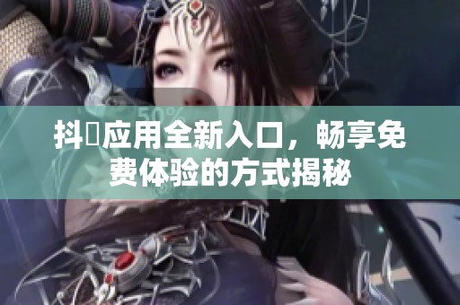 抖抈应用全新入口，畅享免费体验的方式揭秘