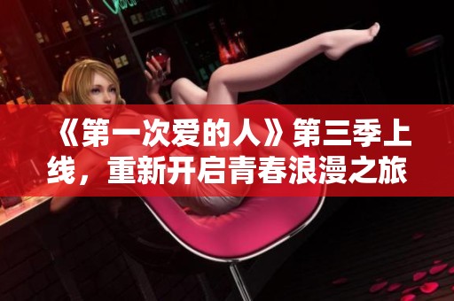 《第一次爱的人》第三季上线，重新开启青春浪漫之旅