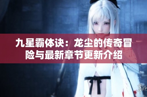 九星霸体诀：龙尘的传奇冒险与最新章节更新介绍