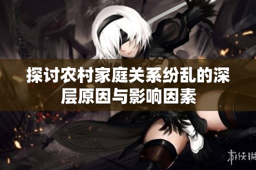 探讨农村家庭关系纷乱的深层原因与影响因素