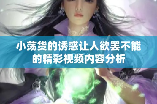 小荡货的诱惑让人欲罢不能的精彩视频内容分析