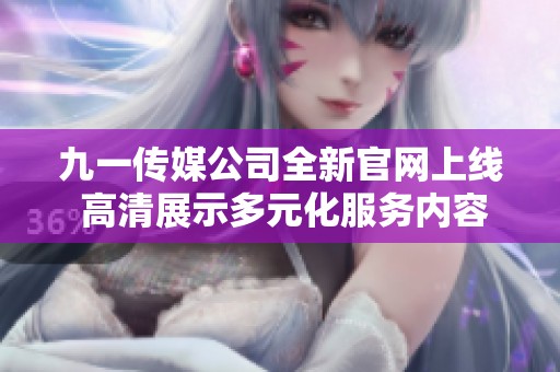 九一传媒公司全新官网上线 高清展示多元化服务内容