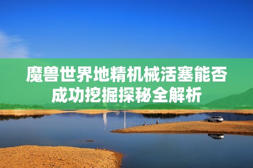 魔兽世界地精机械活塞能否成功挖掘探秘全解析