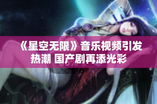 《星空无限》音乐视频引发热潮 国产剧再添光彩