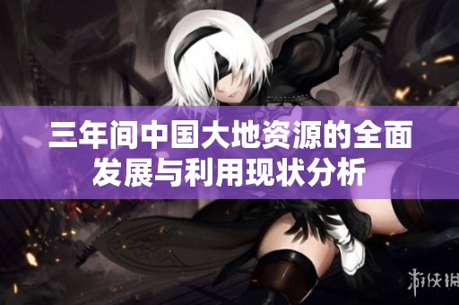 三年间中国大地资源的全面发展与利用现状分析