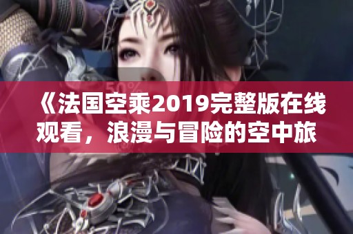 《法国空乘2019完整版在线观看，浪漫与冒险的空中旅程》