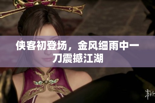 侠客初登场，金风细雨中一刀震撼江湖