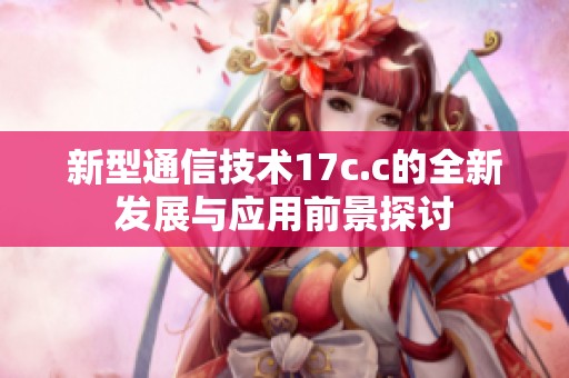 新型通信技术17c.c的全新发展与应用前景探讨