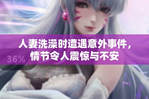 人妻洗澡时遭遇意外事件，情节令人震惊与不安