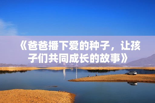 《爸爸播下爱的种子，让孩子们共同成长的故事》