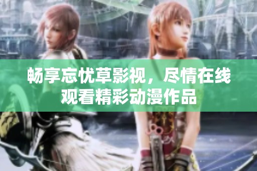 畅享忘忧草影视，尽情在线观看精彩动漫作品