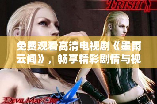 免费观看高清电视剧《墨雨云间》，畅享精彩剧情与视听盛宴