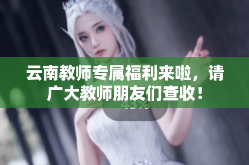 云南教师专属福利来啦，请广大教师朋友们查收！