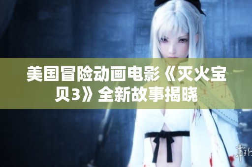美国冒险动画电影《灭火宝贝3》全新故事揭晓