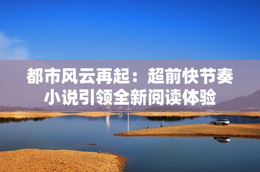 都市风云再起：超前快节奏小说引领全新阅读体验