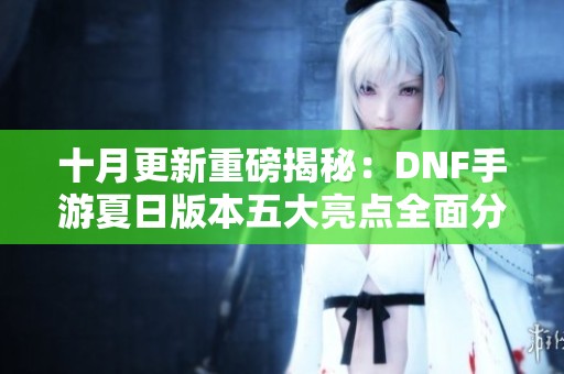 十月更新重磅揭秘：DNF手游夏日版本五大亮点全面分析