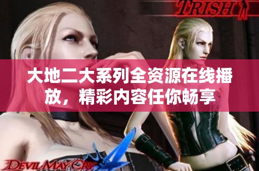 大地二大系列全资源在线播放，精彩内容任你畅享