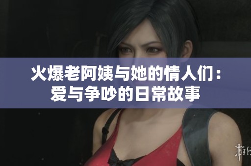 火爆老阿姨与她的情人们：爱与争吵的日常故事