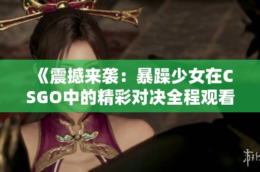 《震撼来袭：暴躁少女在CSGO中的精彩对决全程观看》