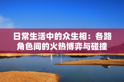 日常生活中的众生相：各路角色间的火热博弈与碰撞