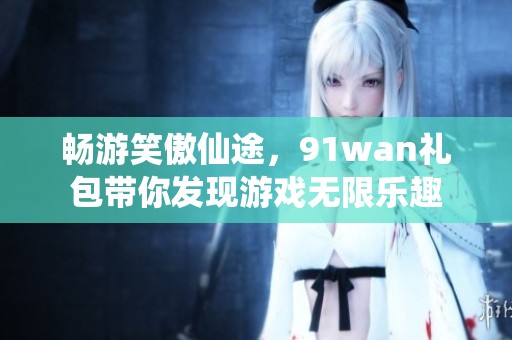 畅游笑傲仙途，91wan礼包带你发现游戏无限乐趣