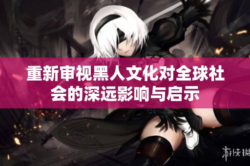 重新审视黑人文化对全球社会的深远影响与启示