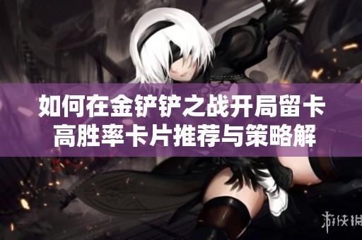 如何在金铲铲之战开局留卡 高胜率卡片推荐与策略解析