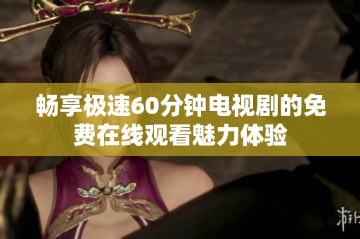 畅享极速60分钟电视剧的免费在线观看魅力体验