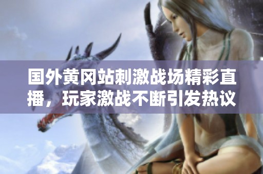 国外黄冈站刺激战场精彩直播，玩家激战不断引发热议