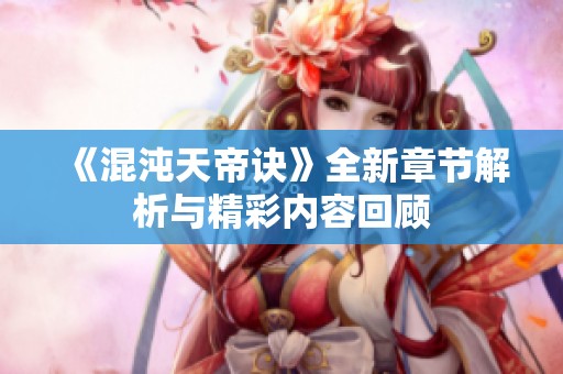 《混沌天帝诀》全新章节解析与精彩内容回顾