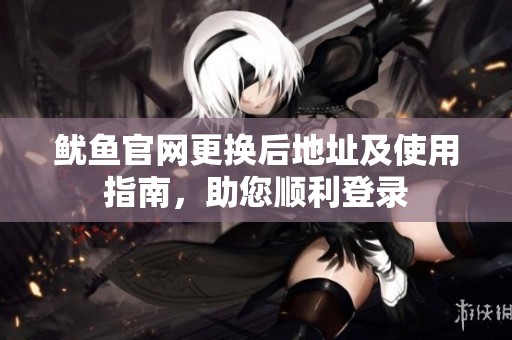 鱿鱼官网更换后地址及使用指南，助您顺利登录