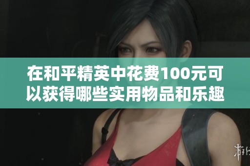 在和平精英中花费100元可以获得哪些实用物品和乐趣体验