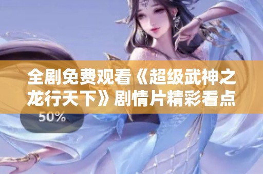 全剧免费观看《超级武神之龙行天下》剧情片精彩看点解析