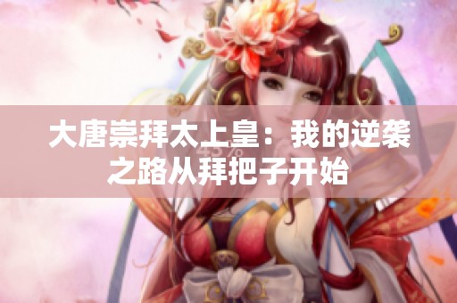 大唐崇拜太上皇：我的逆袭之路从拜把子开始