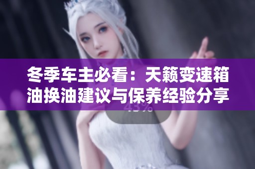 冬季车主必看：天籁变速箱油换油建议与保养经验分享