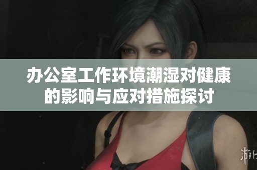 办公室工作环境潮湿对健康的影响与应对措施探讨