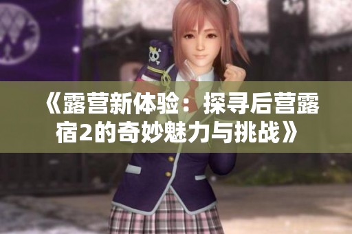《露营新体验：探寻后营露宿2的奇妙魅力与挑战》
