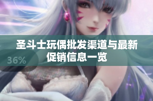 圣斗士玩偶批发渠道与最新促销信息一览