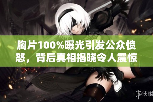 胸片100%曝光引发公众愤怒，背后真相揭晓令人震惊