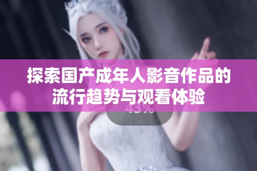 探索国产成年人影音作品的流行趋势与观看体验