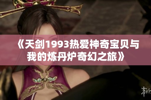 《天剑1993热爱神奇宝贝与我的炼丹炉奇幻之旅》