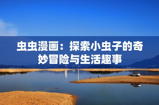 虫虫漫画：探索小虫子的奇妙冒险与生活趣事