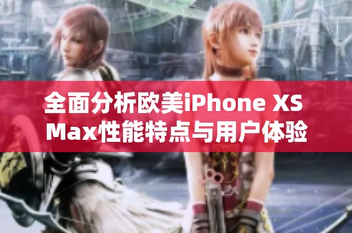 全面分析欧美iPhone XS Max性能特点与用户体验
