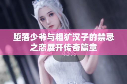 堕落少爷与粗犷汉子的禁忌之恋展开传奇篇章