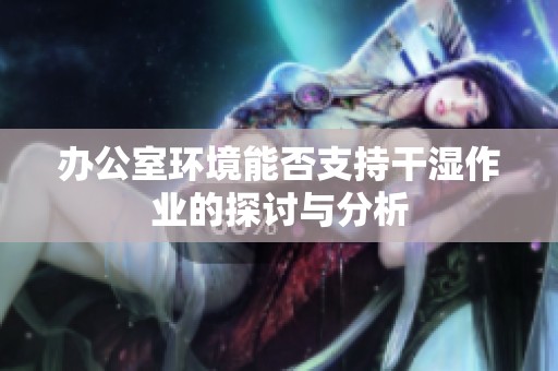 办公室环境能否支持干湿作业的探讨与分析