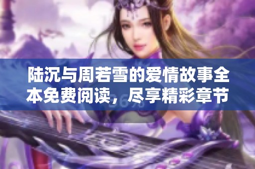 陆沉与周若雪的爱情故事全本免费阅读，尽享精彩章节内容