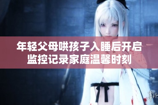 年轻父母哄孩子入睡后开启监控记录家庭温馨时刻