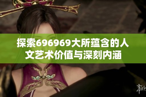 探索696969大所蕴含的人文艺术价值与深刻内涵