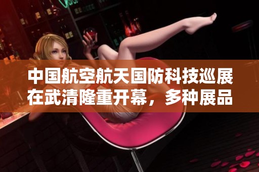 中国航空航天国防科技巡展在武清隆重开幕，多种展品引关注