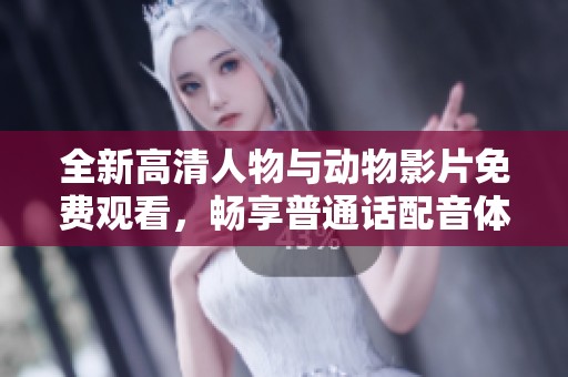 全新高清人物与动物影片免费观看，畅享普通话配音体验